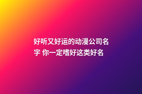 好听又好运的动漫公司名字 你一定嗜好这类好名-第1张-公司起名-玄机派